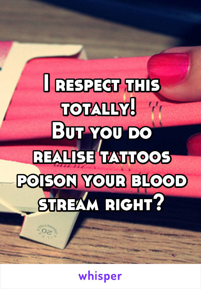 I respect this totally! 
But you do realise tattoos poison your blood stream right?