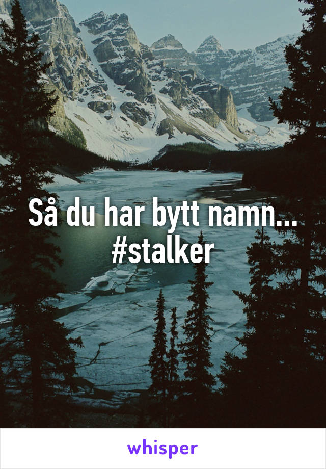 Så du har bytt namn...
#stalker