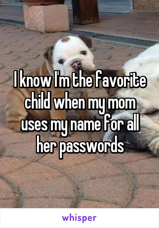 I know I'm the favorite child when my mom uses my name for all her passwords
