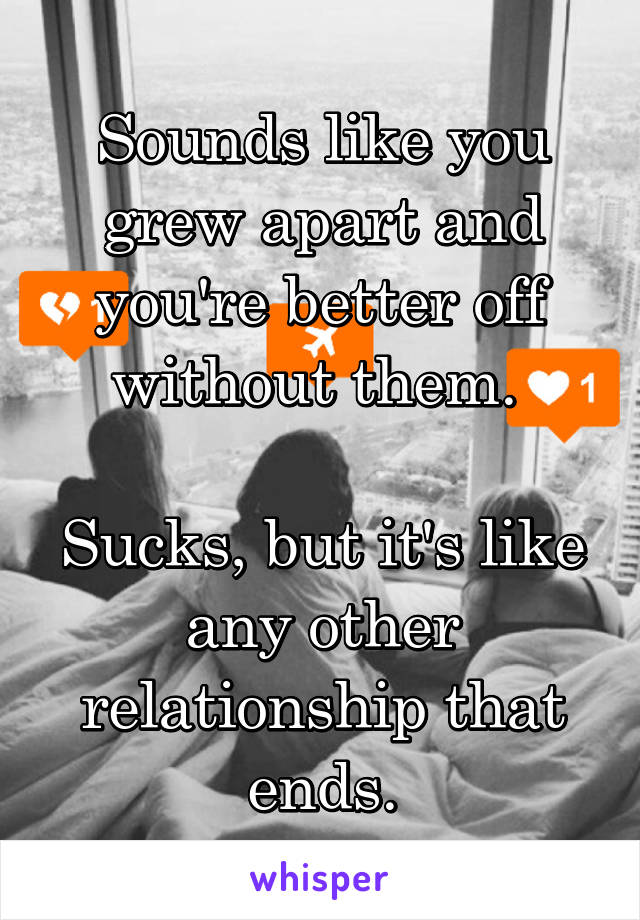 Sounds like you grew apart and you're better off without them. 

Sucks, but it's like any other relationship that ends.
