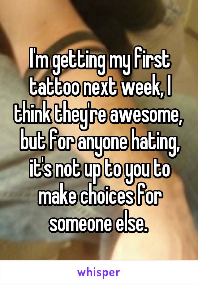 I'm getting my first tattoo next week, I think they're awesome,  but for anyone hating, it's not up to you to make choices for someone else. 