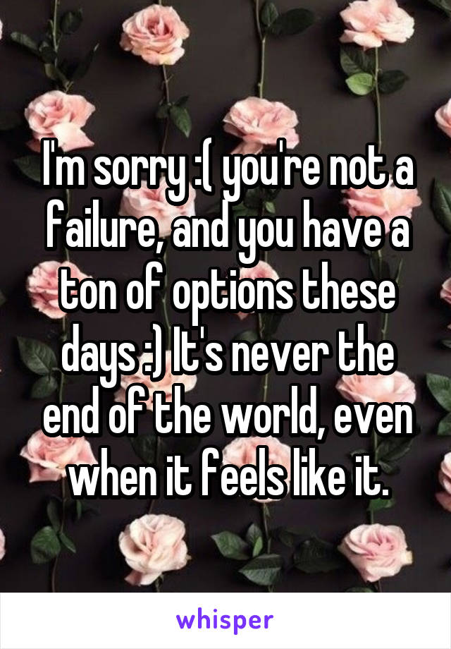 I'm sorry :( you're not a failure, and you have a ton of options these days :) It's never the end of the world, even when it feels like it.