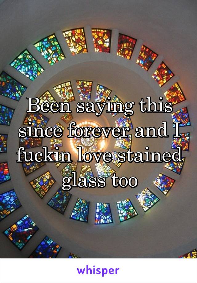 Been saying this since forever and I fuckin love stained glass too