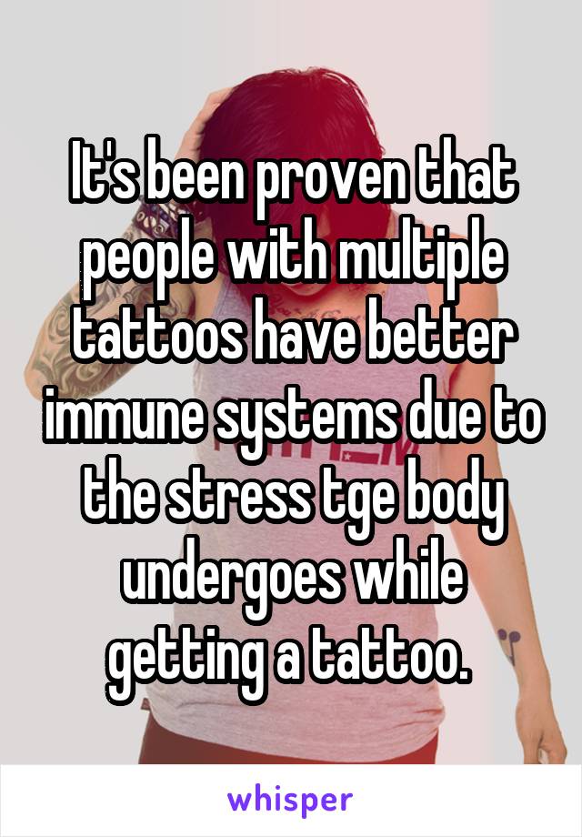 It's been proven that people with multiple tattoos have better immune systems due to the stress tge body undergoes while getting a tattoo. 
