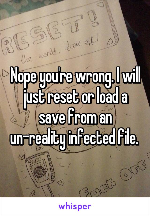 Nope you're wrong. I will just reset or load a save from an un-reality infected file. 