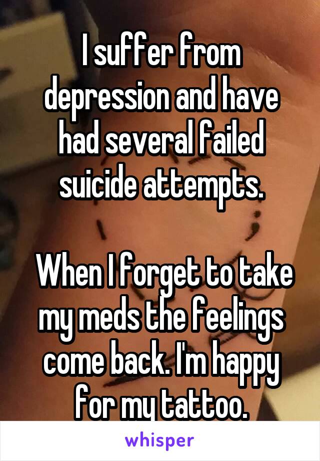 I suffer from depression and have had several failed suicide attempts.

 When I forget to take my meds the feelings come back. I'm happy for my tattoo.