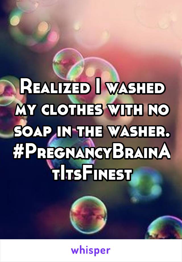 Realized I washed my clothes with no soap in the washer.
#PregnancyBrainAtItsFinest