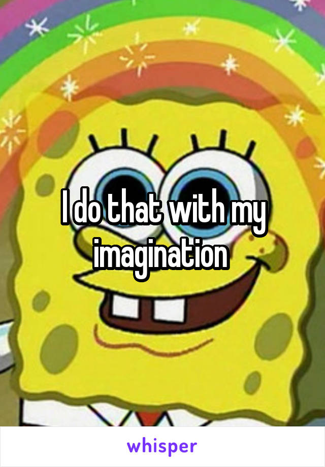 I do that with my imagination 