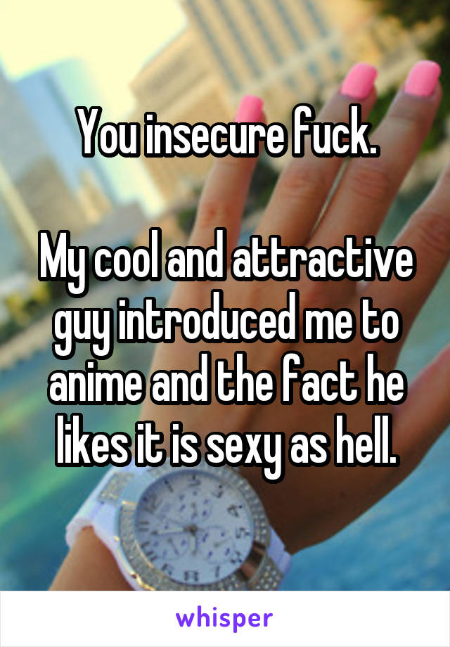 You insecure fuck.

My cool and attractive guy introduced me to anime and the fact he likes it is sexy as hell.
