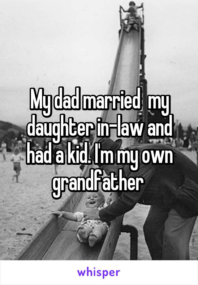 My dad married  my daughter in-law and had a kid. I'm my own grandfather 