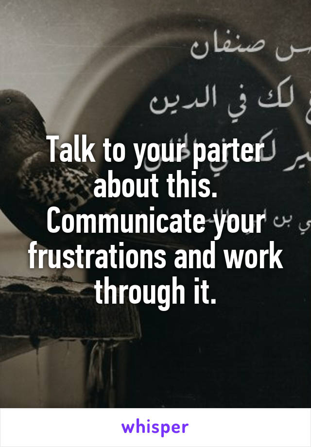 Talk to your parter about this. Communicate your frustrations and work through it.