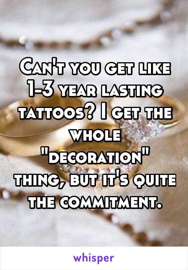 Can't you get like 1-3 year lasting tattoos? I get the whole "decoration" thing, but it's quite the commitment.