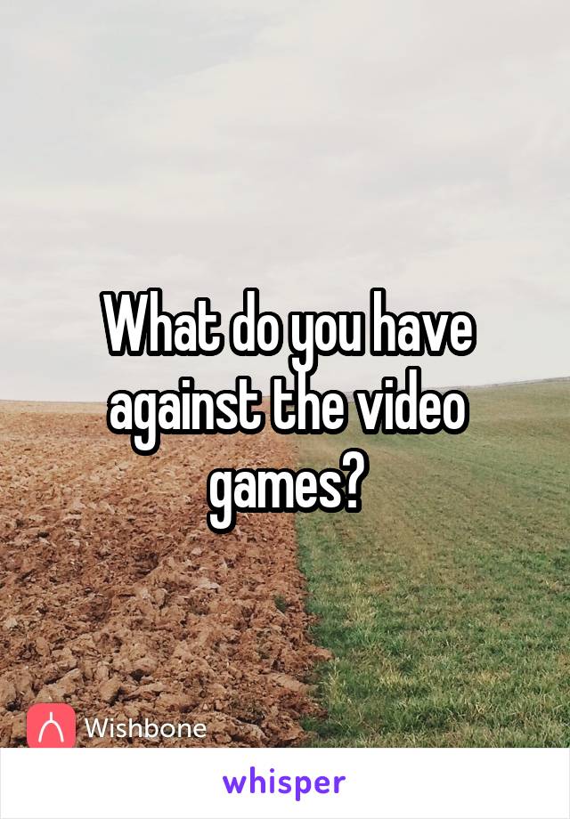 What do you have against the video games?