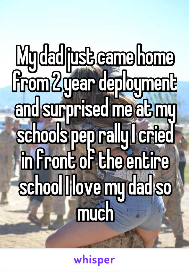 My dad just came home from 2 year deployment and surprised me at my schools pep rally I cried in front of the entire school I love my dad so much