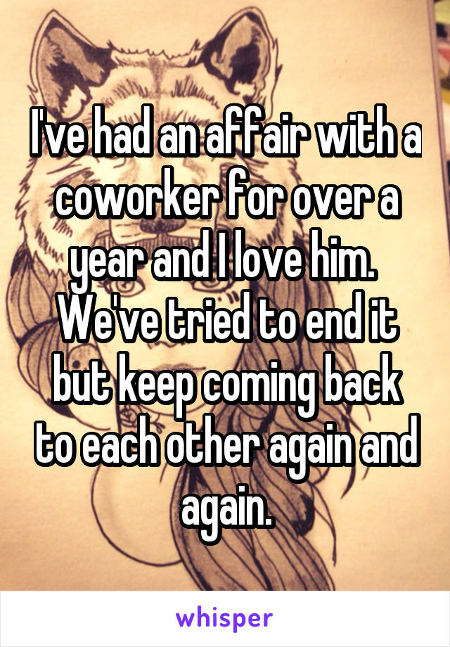 I've had an affair with a coworker for over a year and I love him.  We've tried to end it but keep coming back to each other again and again.