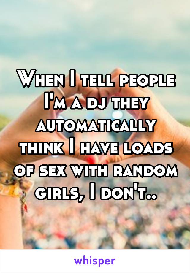 When I tell people I'm a dj they automatically think I have loads of sex with random girls, I don't..