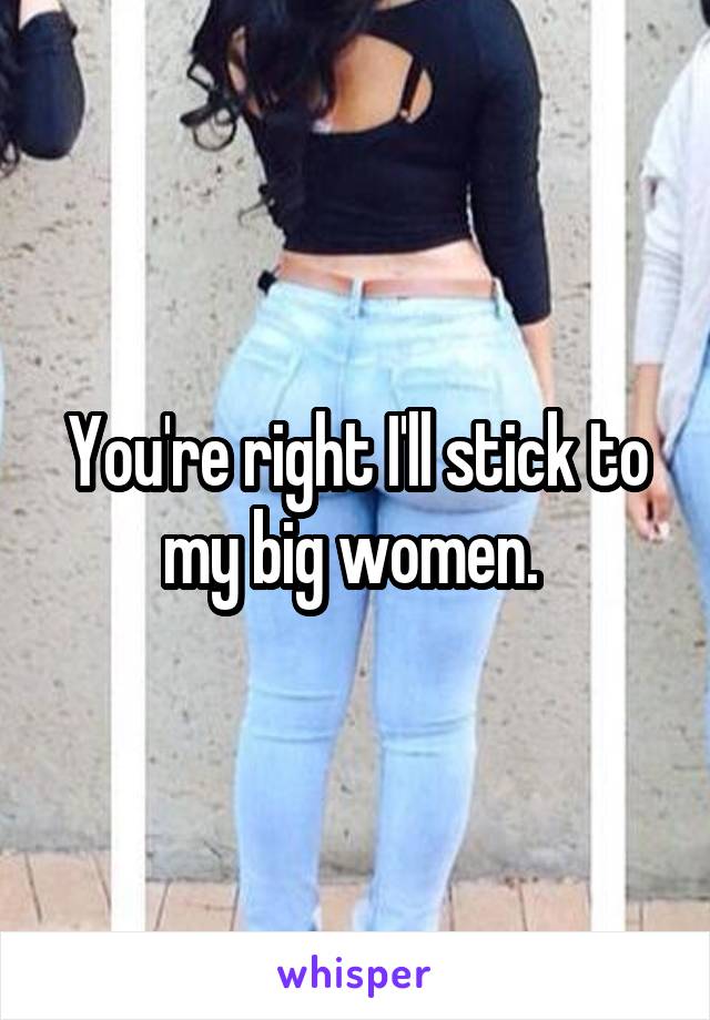 You're right I'll stick to my big women. 