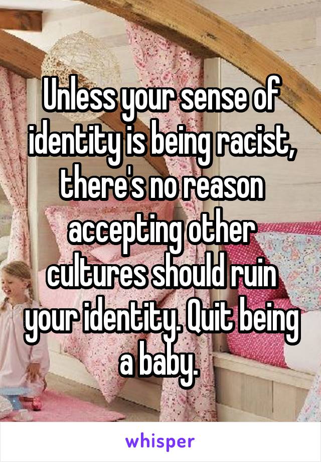 Unless your sense of identity is being racist, there's no reason accepting other cultures should ruin your identity. Quit being a baby. 