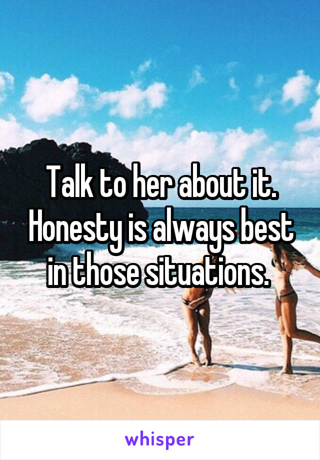 Talk to her about it. Honesty is always best in those situations. 