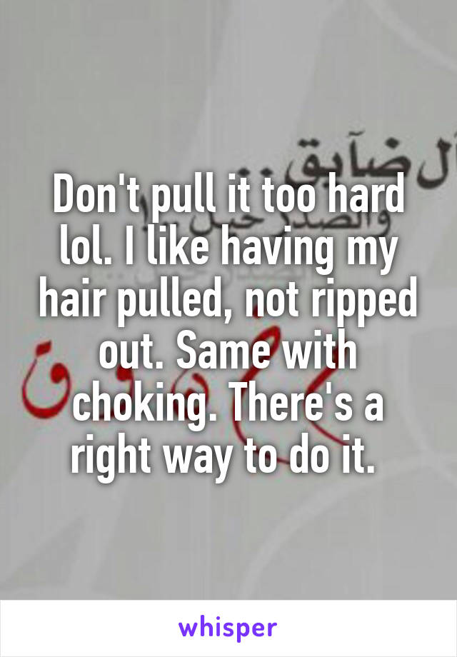Don't pull it too hard lol. I like having my hair pulled, not ripped out. Same with choking. There's a right way to do it. 