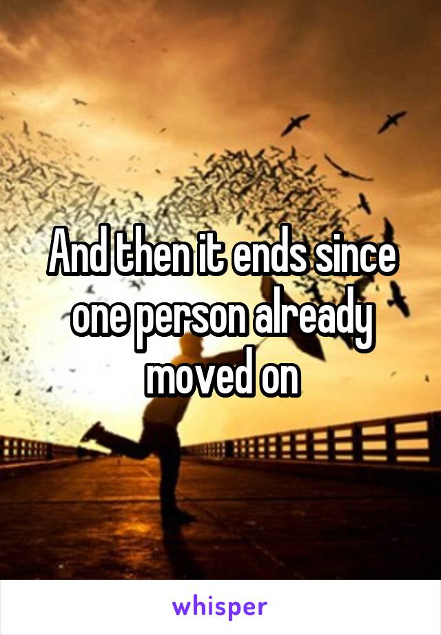 And then it ends since one person already moved on