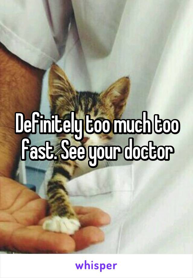 Definitely too much too fast. See your doctor