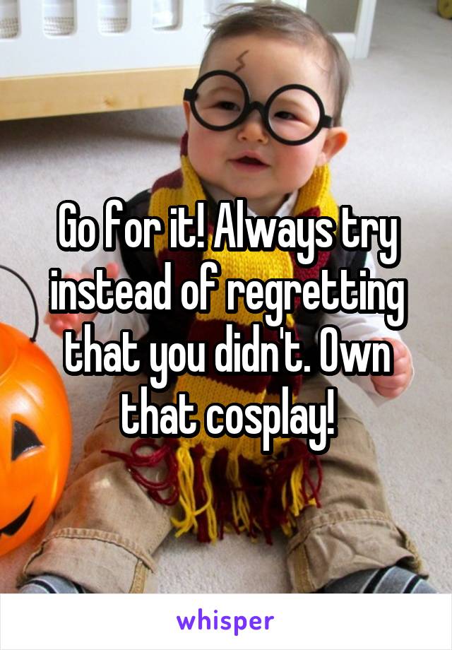 Go for it! Always try instead of regretting that you didn't. Own that cosplay!