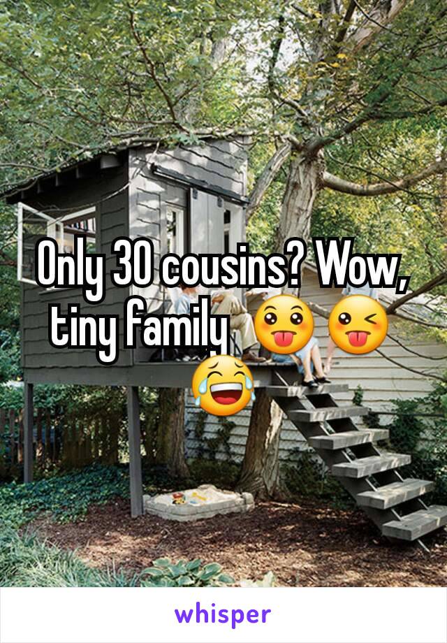 Only 30 cousins? Wow, tiny family  😛😜 😂