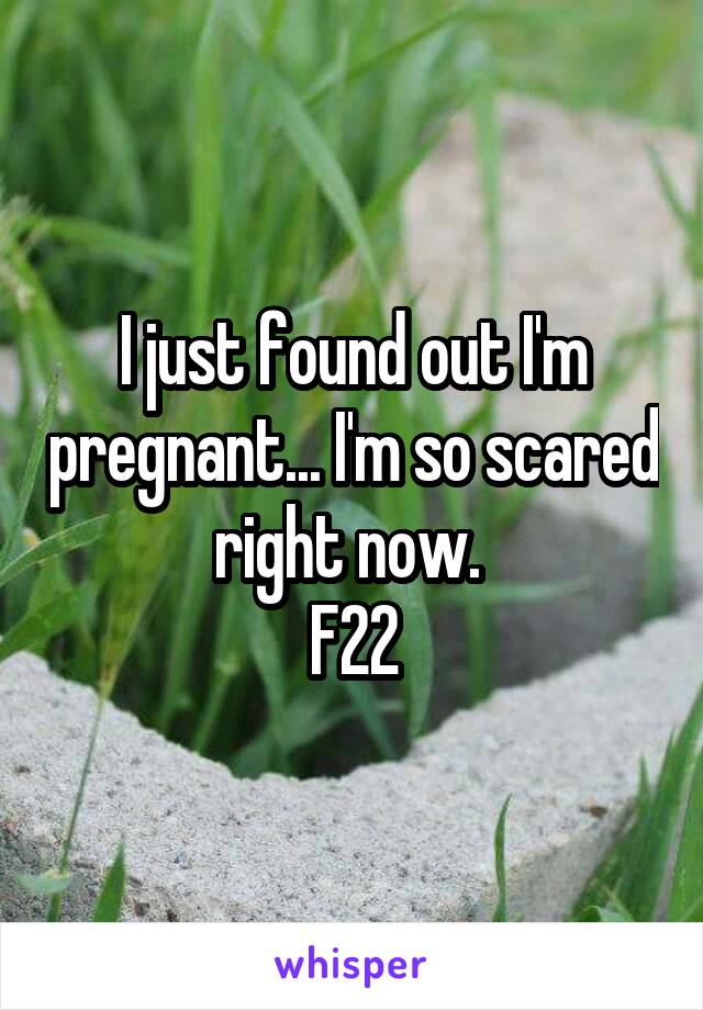 I just found out I'm pregnant... I'm so scared right now. 
F22