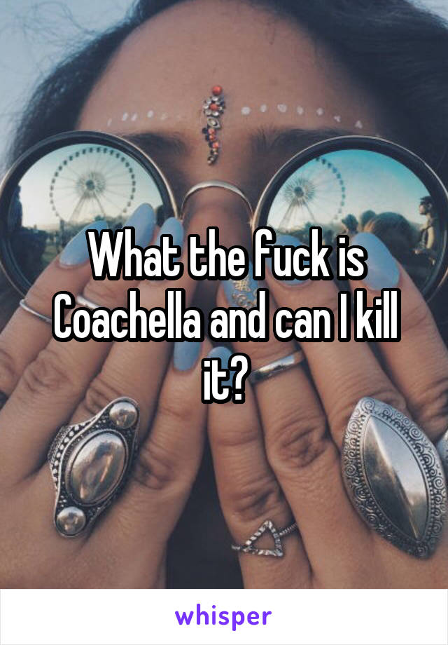 What the fuck is Coachella and can I kill it?