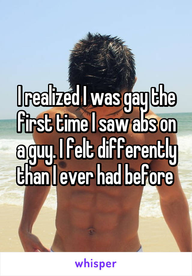 I realized I was gay the first time I saw abs on a guy. I felt differently than I ever had before 