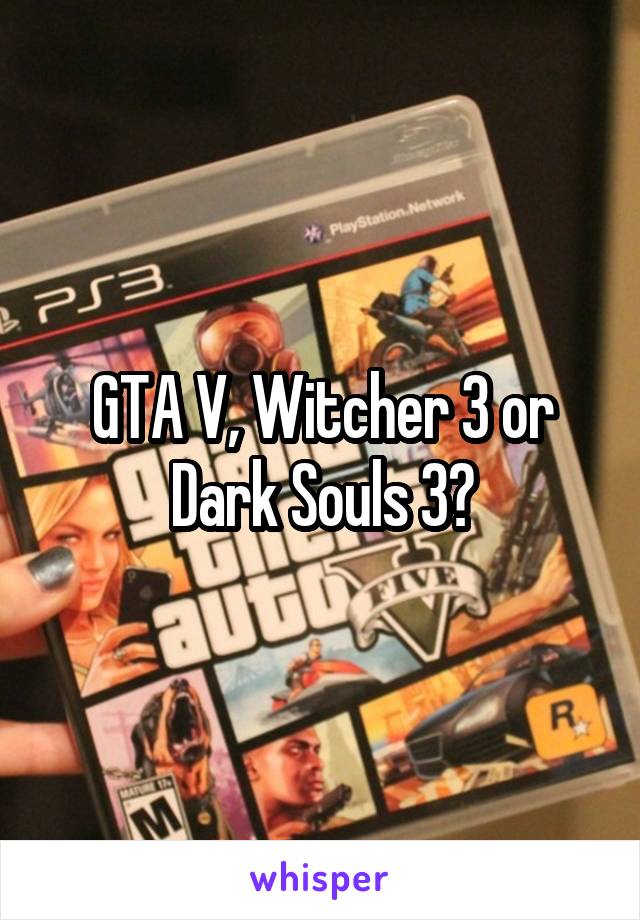 GTA V, Witcher 3 or Dark Souls 3?