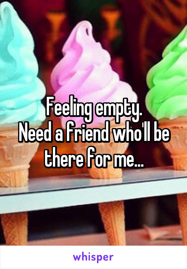 Feeling empty.
Need a friend who'll be there for me...