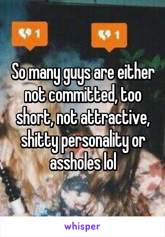 So many guys are either not committed, too short, not attractive, shitty personality or assholes lol