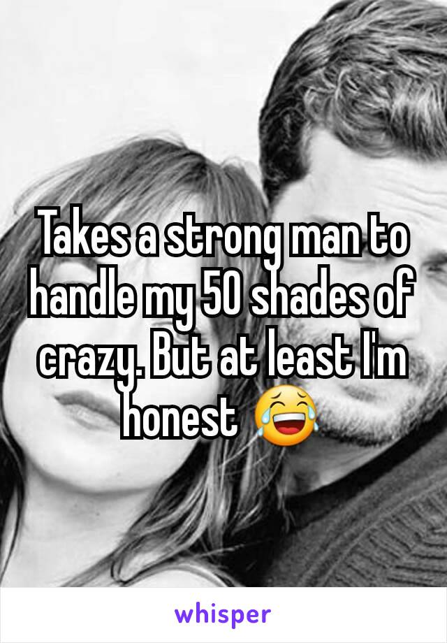 Takes a strong man to handle my 50 shades of crazy. But at least I'm honest 😂