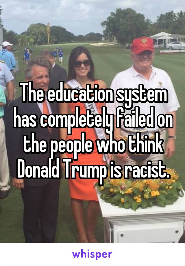 The education system has completely failed on the people who think Donald Trump is racist.