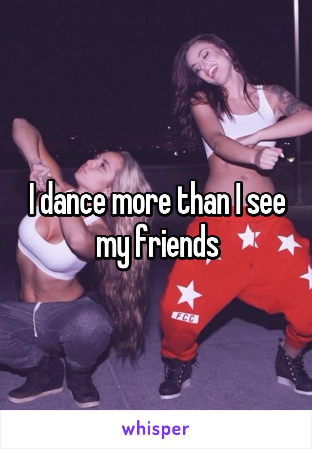 I dance more than I see my friends