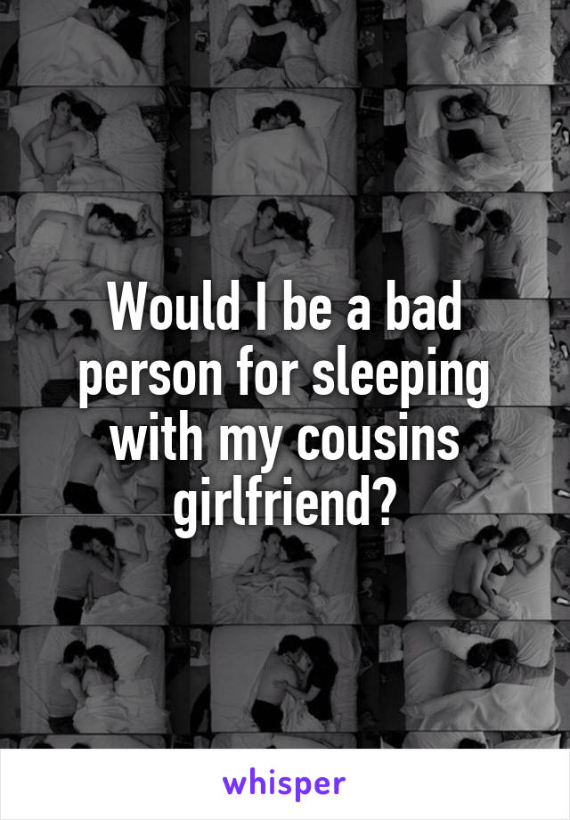 Would I be a bad person for sleeping with my cousins girlfriend?