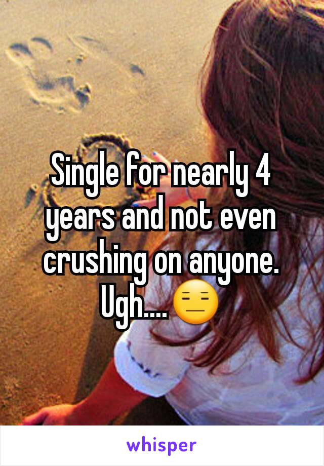 Single for nearly 4 years and not even crushing on anyone. Ugh....😑