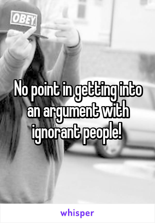 No point in getting into an argument with ignorant people! 