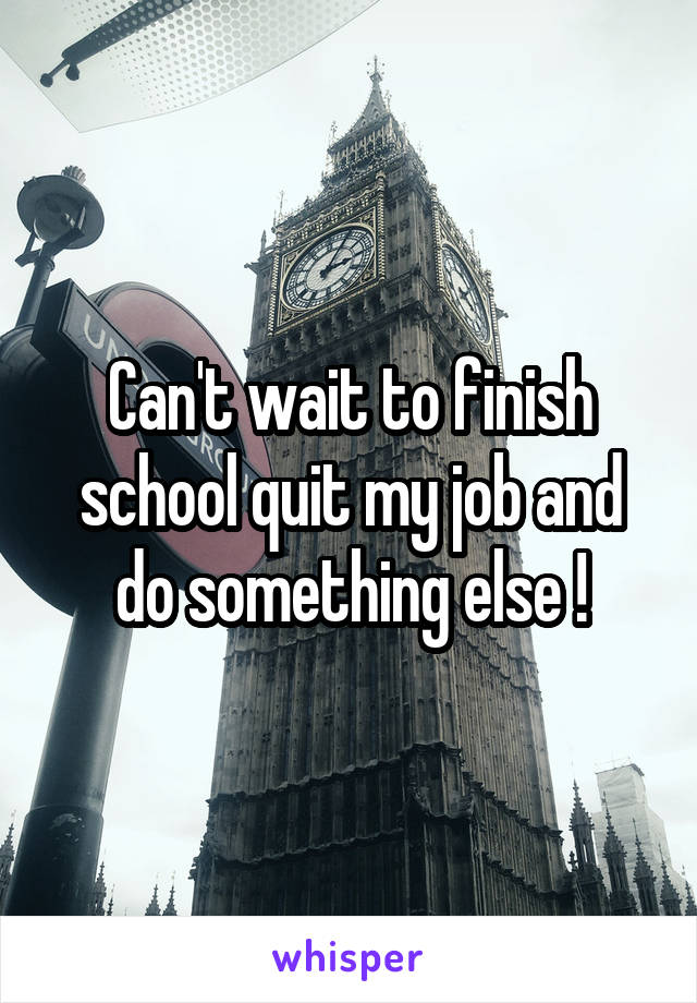 Can't wait to finish school quit my job and do something else !