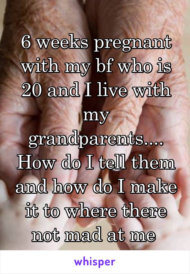 6 weeks pregnant with my bf who is 20 and I live with my grandparents.... How do I tell them and how do I make it to where there not mad at me 