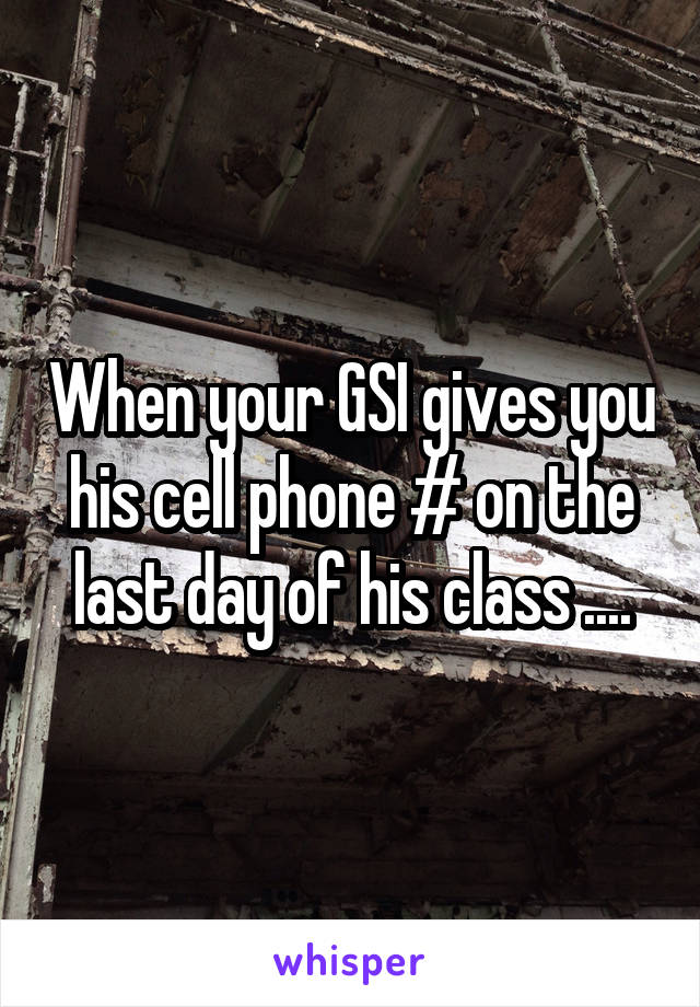 When your GSI gives you his cell phone # on the last day of his class ....