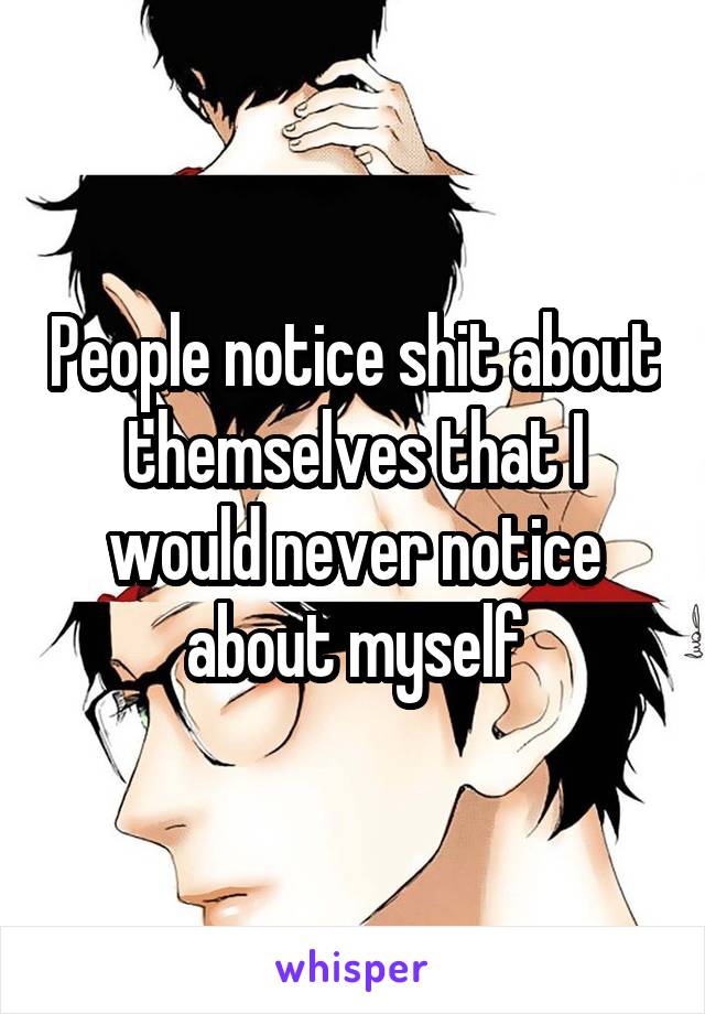 People notice shit about themselves that I would never notice about myself