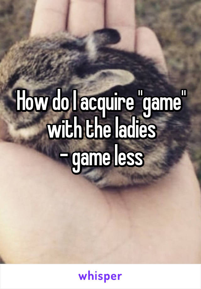 How do I acquire "game" with the ladies
- game less
