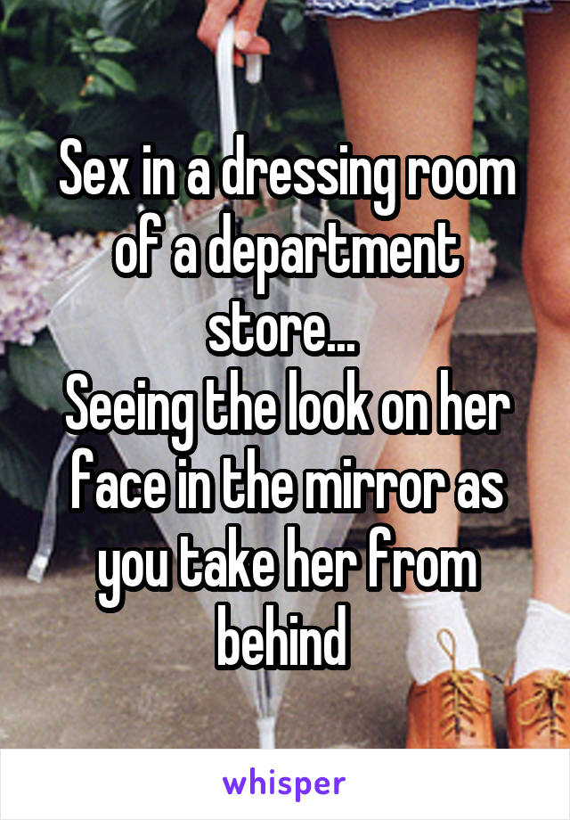 Sex in a dressing room of a department store... 
Seeing the look on her face in the mirror as you take her from behind 