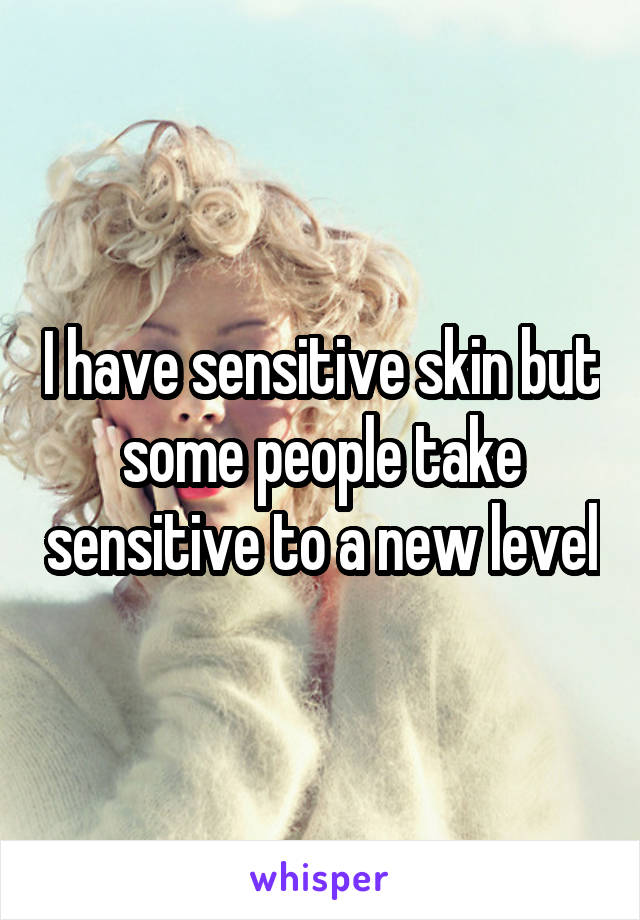 I have sensitive skin but some people take sensitive to a new level