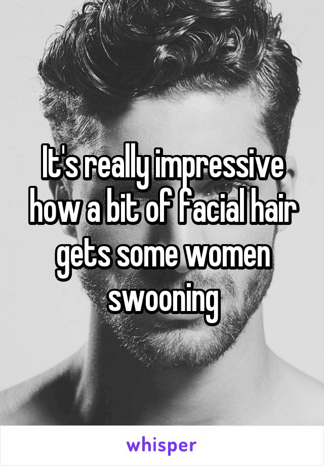 It's really impressive how a bit of facial hair gets some women swooning