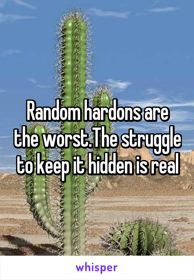 Random hardons are the worst.The struggle to keep it hidden is real