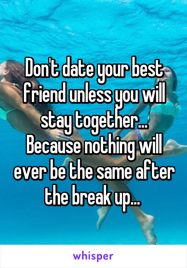 Don't date your best friend unless you will stay together... Because nothing will ever be the same after the break up... 